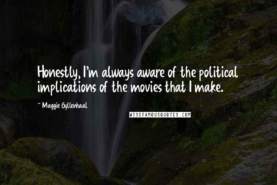 Maggie Gyllenhaal Quotes: Honestly, I'm always aware of the political implications of the movies that I make.