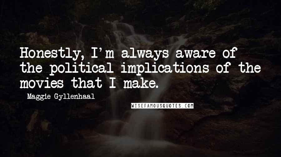 Maggie Gyllenhaal Quotes: Honestly, I'm always aware of the political implications of the movies that I make.