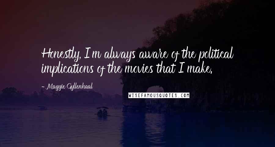 Maggie Gyllenhaal Quotes: Honestly, I'm always aware of the political implications of the movies that I make.