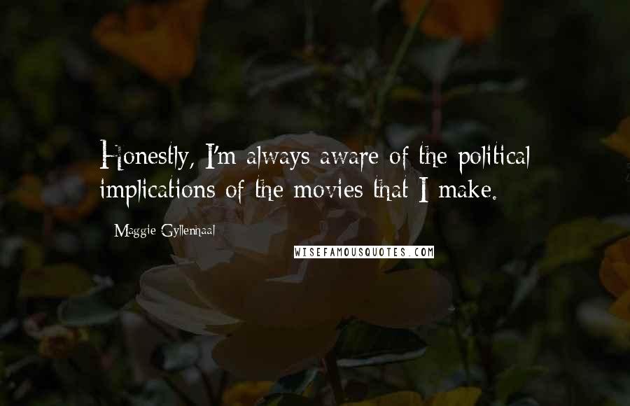 Maggie Gyllenhaal Quotes: Honestly, I'm always aware of the political implications of the movies that I make.