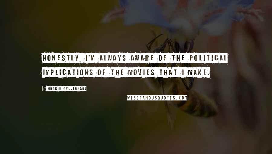 Maggie Gyllenhaal Quotes: Honestly, I'm always aware of the political implications of the movies that I make.