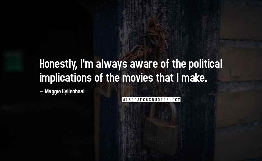 Maggie Gyllenhaal Quotes: Honestly, I'm always aware of the political implications of the movies that I make.