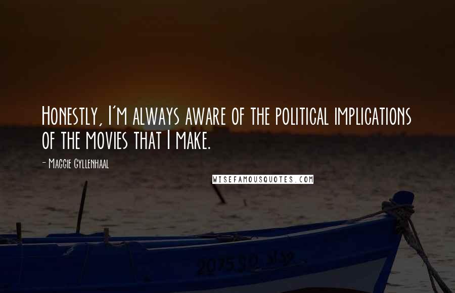 Maggie Gyllenhaal Quotes: Honestly, I'm always aware of the political implications of the movies that I make.