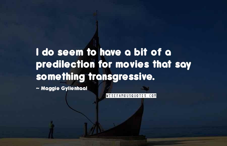 Maggie Gyllenhaal Quotes: I do seem to have a bit of a predilection for movies that say something transgressive.