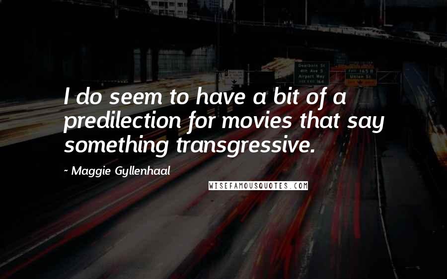 Maggie Gyllenhaal Quotes: I do seem to have a bit of a predilection for movies that say something transgressive.