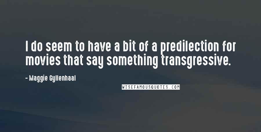 Maggie Gyllenhaal Quotes: I do seem to have a bit of a predilection for movies that say something transgressive.