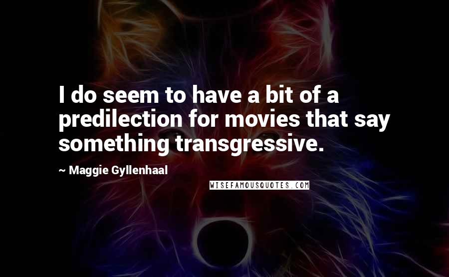 Maggie Gyllenhaal Quotes: I do seem to have a bit of a predilection for movies that say something transgressive.