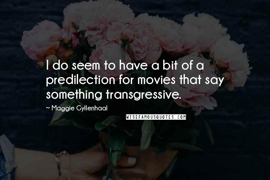 Maggie Gyllenhaal Quotes: I do seem to have a bit of a predilection for movies that say something transgressive.