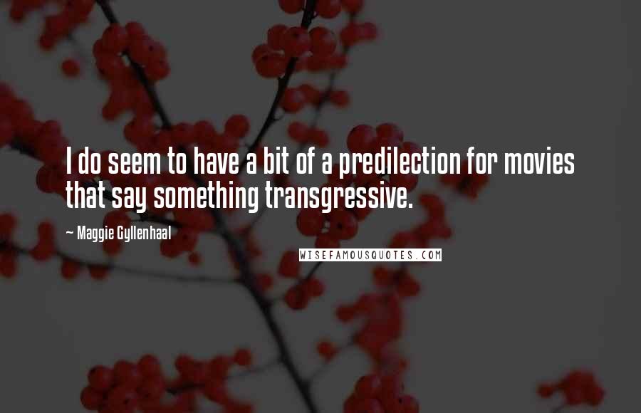 Maggie Gyllenhaal Quotes: I do seem to have a bit of a predilection for movies that say something transgressive.