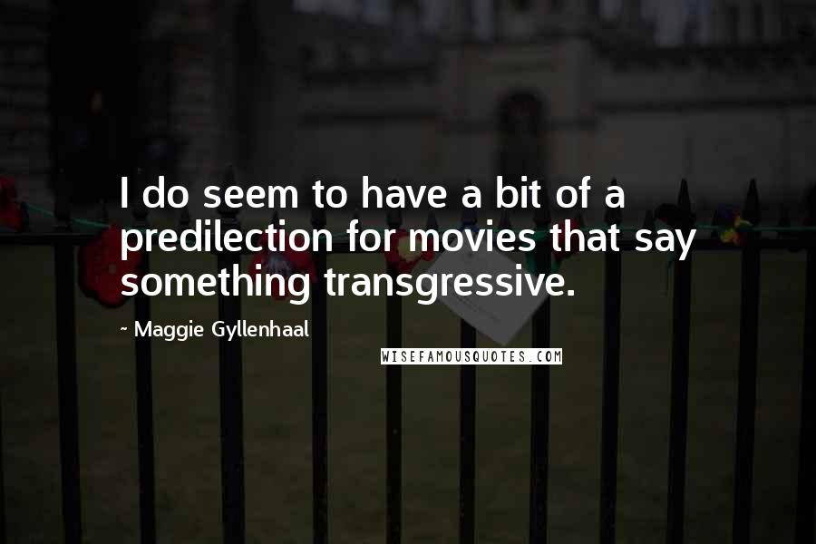 Maggie Gyllenhaal Quotes: I do seem to have a bit of a predilection for movies that say something transgressive.