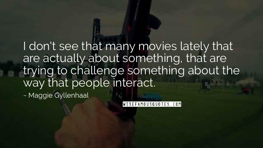 Maggie Gyllenhaal Quotes: I don't see that many movies lately that are actually about something, that are trying to challenge something about the way that people interact.