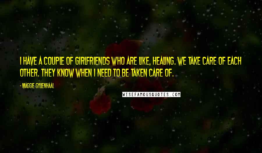 Maggie Gyllenhaal Quotes: I have a couple of girlfriends who are like, healing. We take care of each other. They know when I need to be taken care of.