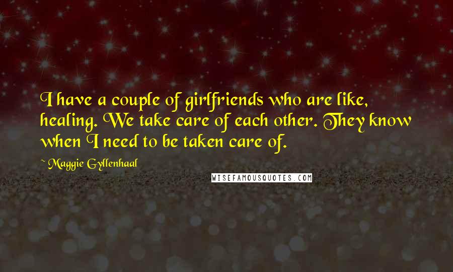 Maggie Gyllenhaal Quotes: I have a couple of girlfriends who are like, healing. We take care of each other. They know when I need to be taken care of.