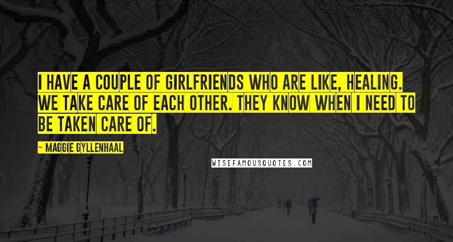 Maggie Gyllenhaal Quotes: I have a couple of girlfriends who are like, healing. We take care of each other. They know when I need to be taken care of.