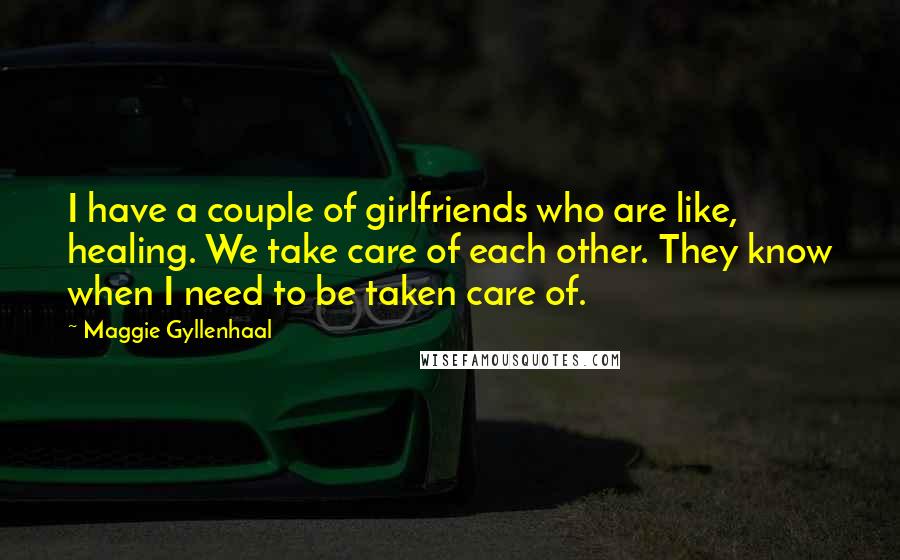 Maggie Gyllenhaal Quotes: I have a couple of girlfriends who are like, healing. We take care of each other. They know when I need to be taken care of.