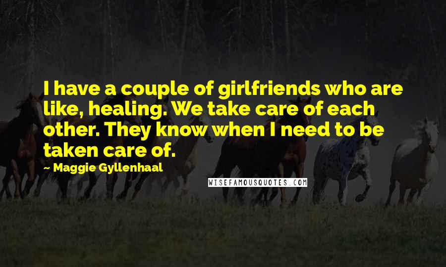 Maggie Gyllenhaal Quotes: I have a couple of girlfriends who are like, healing. We take care of each other. They know when I need to be taken care of.