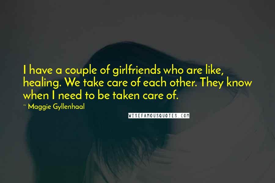 Maggie Gyllenhaal Quotes: I have a couple of girlfriends who are like, healing. We take care of each other. They know when I need to be taken care of.