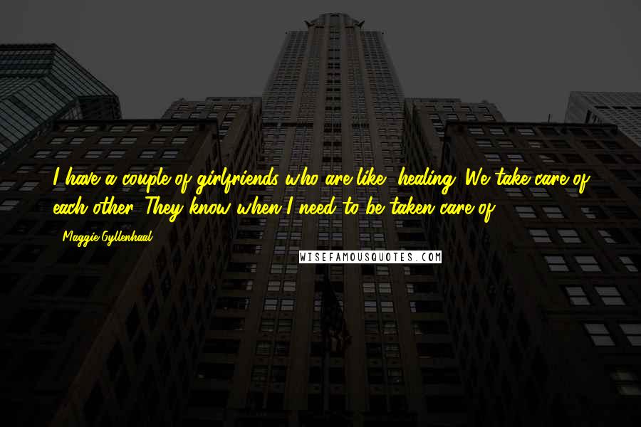 Maggie Gyllenhaal Quotes: I have a couple of girlfriends who are like, healing. We take care of each other. They know when I need to be taken care of.