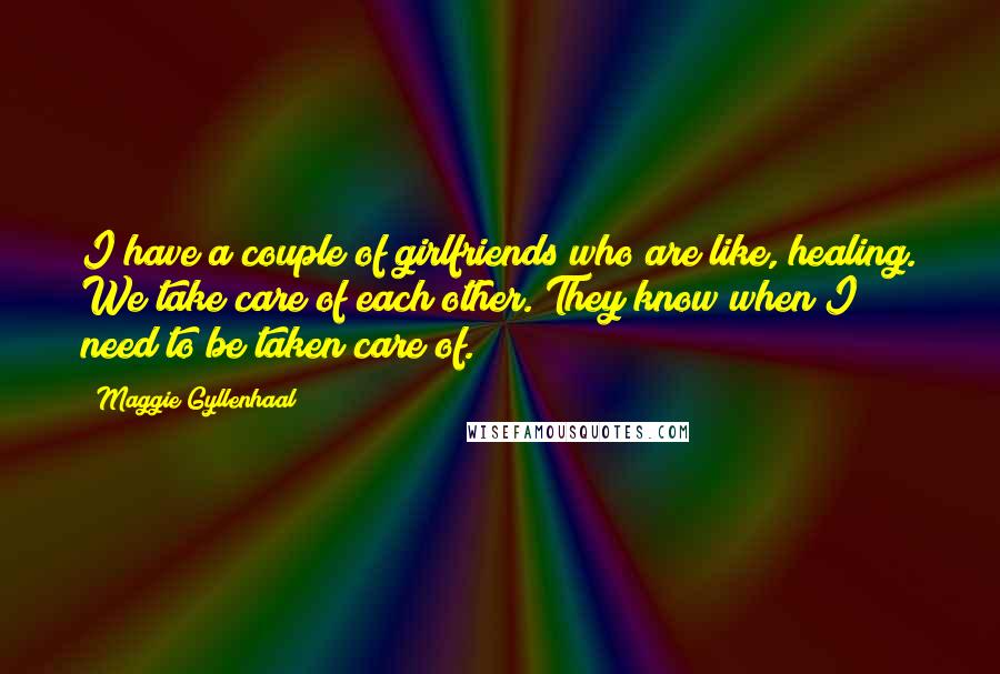 Maggie Gyllenhaal Quotes: I have a couple of girlfriends who are like, healing. We take care of each other. They know when I need to be taken care of.