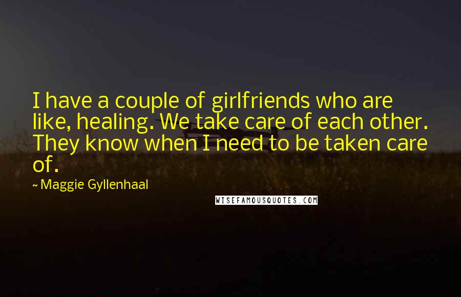 Maggie Gyllenhaal Quotes: I have a couple of girlfriends who are like, healing. We take care of each other. They know when I need to be taken care of.