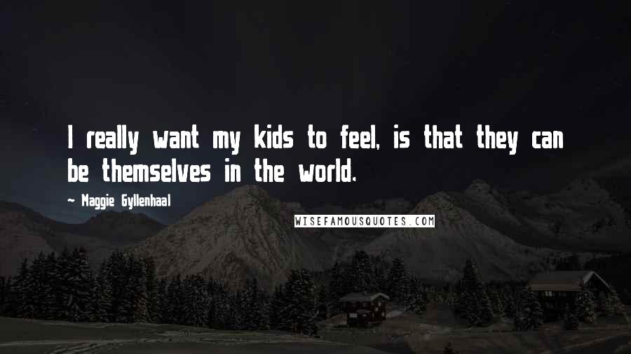 Maggie Gyllenhaal Quotes: I really want my kids to feel, is that they can be themselves in the world.