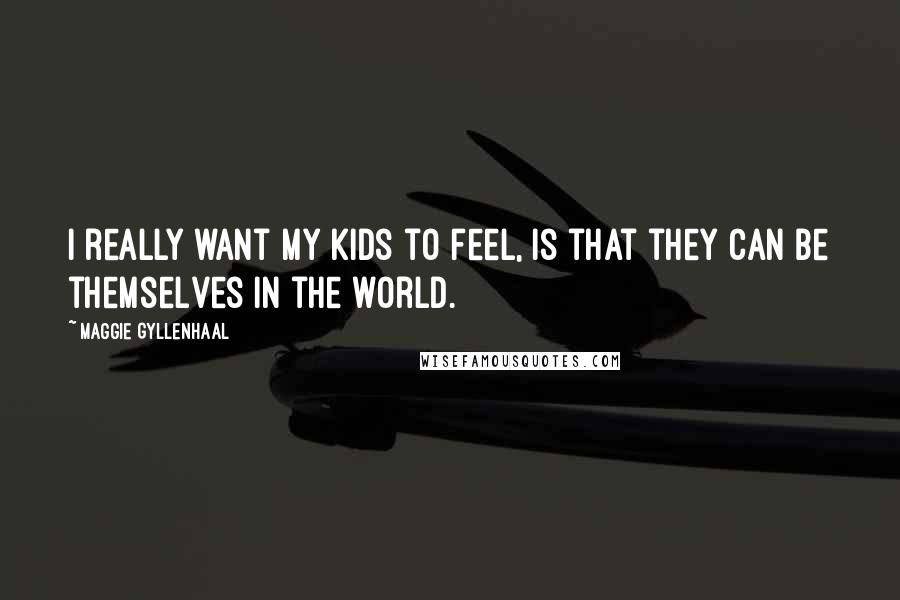 Maggie Gyllenhaal Quotes: I really want my kids to feel, is that they can be themselves in the world.