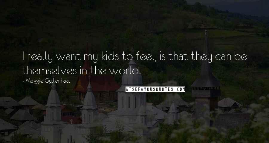 Maggie Gyllenhaal Quotes: I really want my kids to feel, is that they can be themselves in the world.