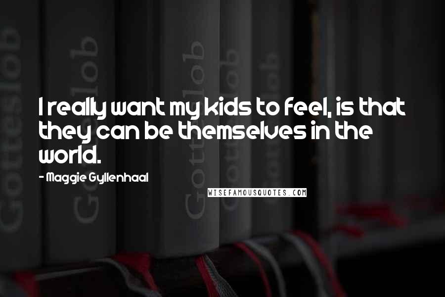 Maggie Gyllenhaal Quotes: I really want my kids to feel, is that they can be themselves in the world.