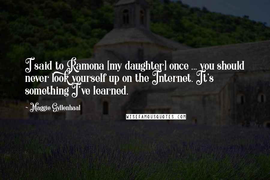 Maggie Gyllenhaal Quotes: I said to Ramona [my daughter] once ... you should never look yourself up on the Internet. It's something I've learned.