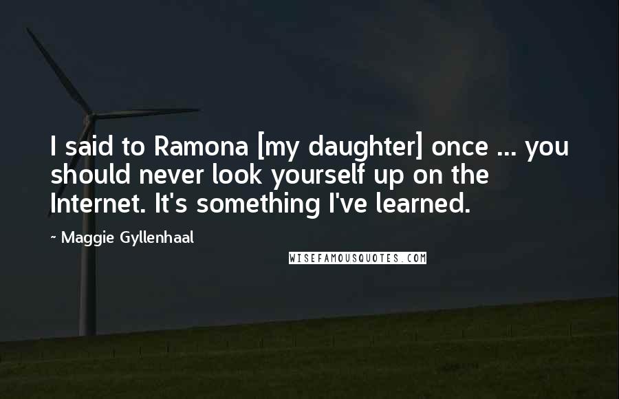 Maggie Gyllenhaal Quotes: I said to Ramona [my daughter] once ... you should never look yourself up on the Internet. It's something I've learned.