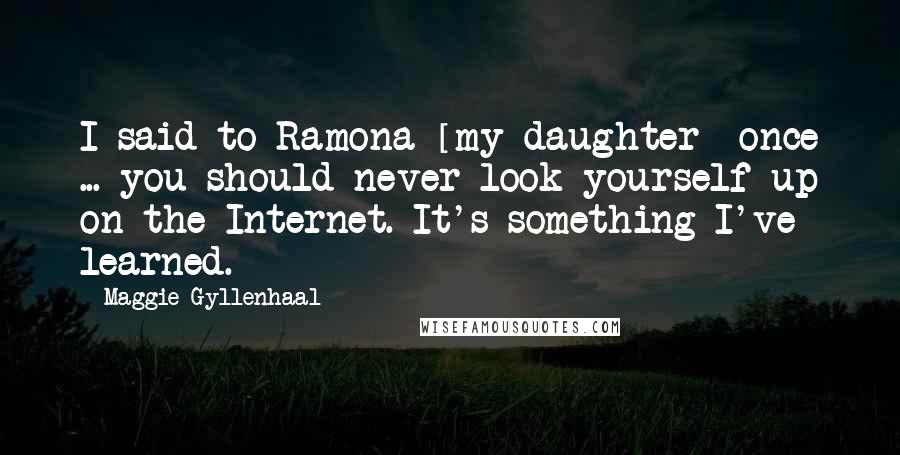 Maggie Gyllenhaal Quotes: I said to Ramona [my daughter] once ... you should never look yourself up on the Internet. It's something I've learned.