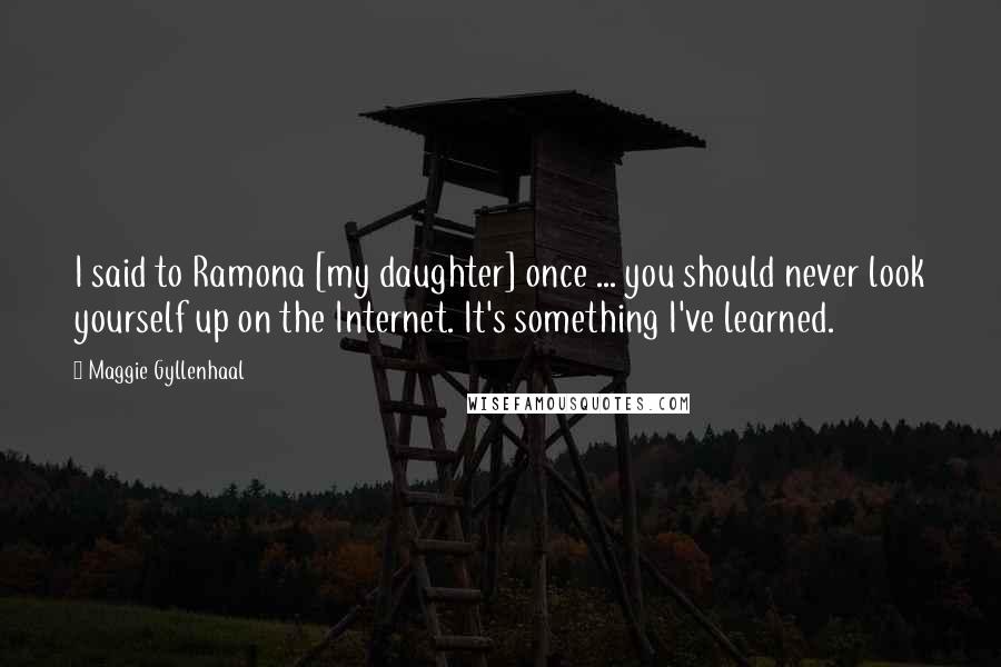 Maggie Gyllenhaal Quotes: I said to Ramona [my daughter] once ... you should never look yourself up on the Internet. It's something I've learned.