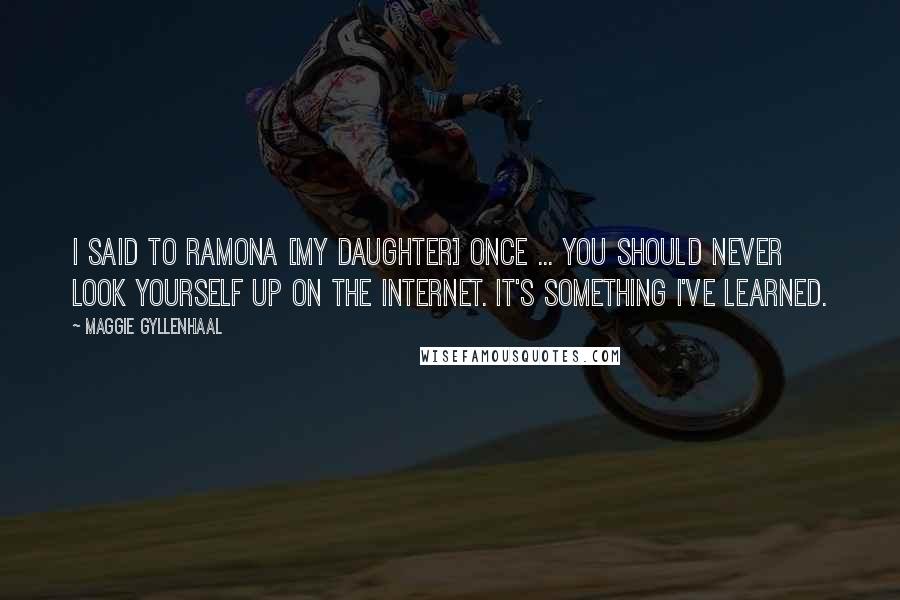 Maggie Gyllenhaal Quotes: I said to Ramona [my daughter] once ... you should never look yourself up on the Internet. It's something I've learned.