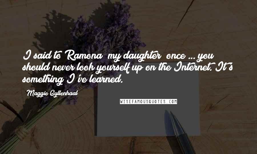 Maggie Gyllenhaal Quotes: I said to Ramona [my daughter] once ... you should never look yourself up on the Internet. It's something I've learned.