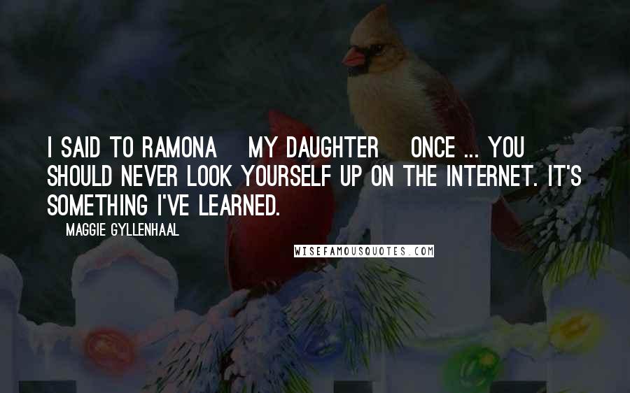 Maggie Gyllenhaal Quotes: I said to Ramona [my daughter] once ... you should never look yourself up on the Internet. It's something I've learned.