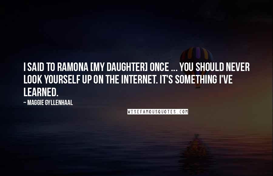Maggie Gyllenhaal Quotes: I said to Ramona [my daughter] once ... you should never look yourself up on the Internet. It's something I've learned.