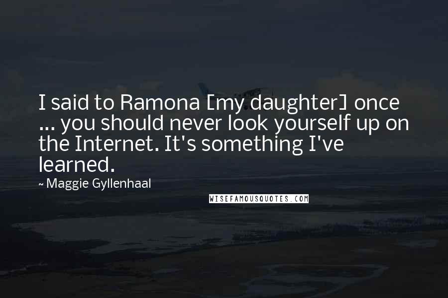 Maggie Gyllenhaal Quotes: I said to Ramona [my daughter] once ... you should never look yourself up on the Internet. It's something I've learned.