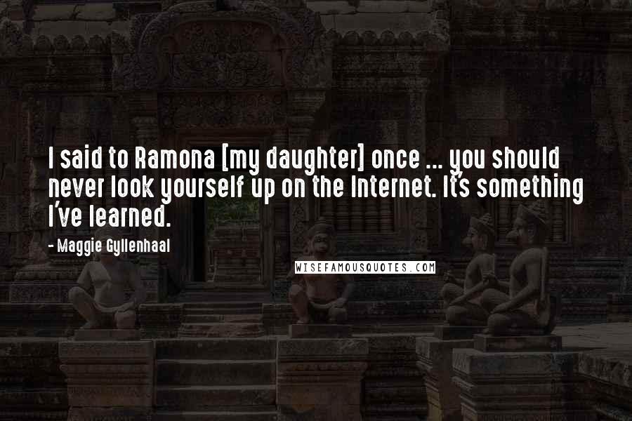 Maggie Gyllenhaal Quotes: I said to Ramona [my daughter] once ... you should never look yourself up on the Internet. It's something I've learned.