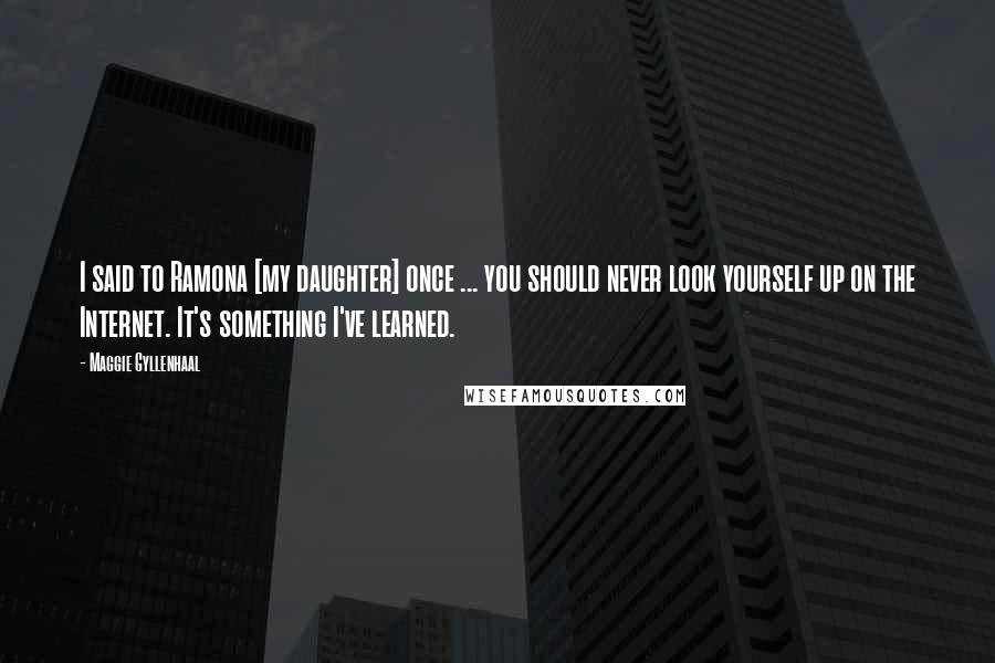 Maggie Gyllenhaal Quotes: I said to Ramona [my daughter] once ... you should never look yourself up on the Internet. It's something I've learned.
