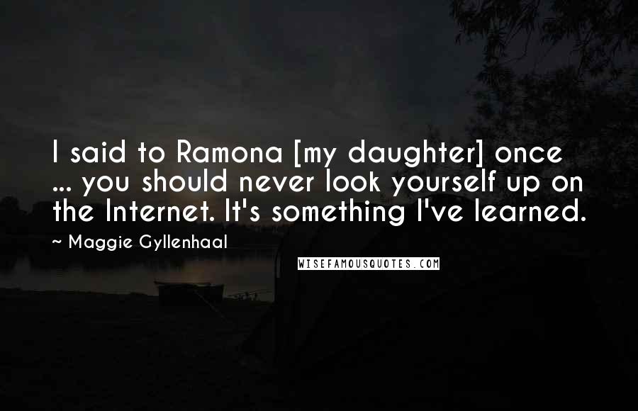 Maggie Gyllenhaal Quotes: I said to Ramona [my daughter] once ... you should never look yourself up on the Internet. It's something I've learned.