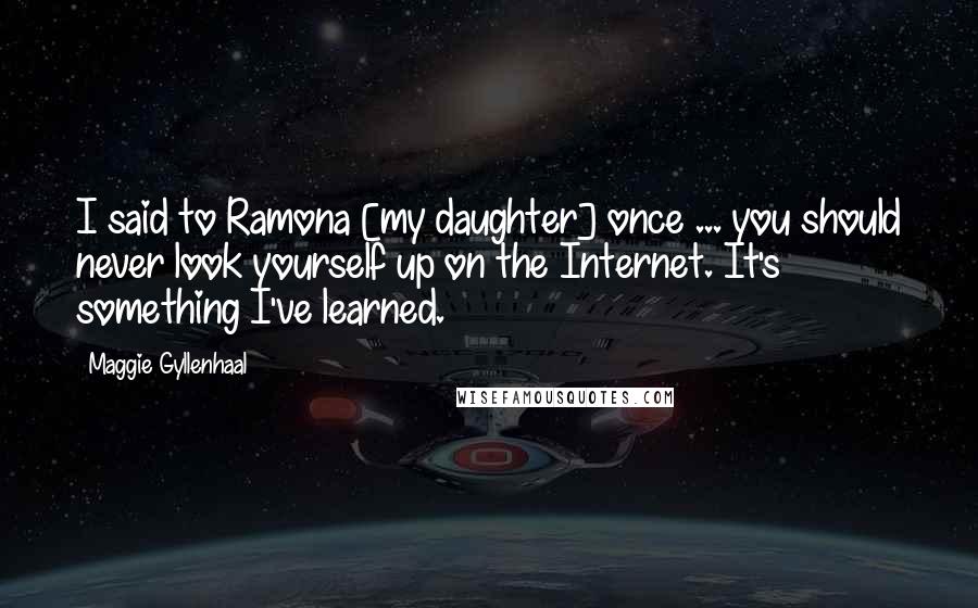 Maggie Gyllenhaal Quotes: I said to Ramona [my daughter] once ... you should never look yourself up on the Internet. It's something I've learned.