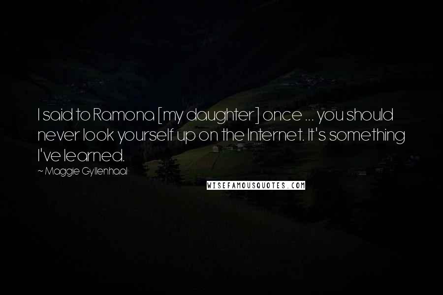 Maggie Gyllenhaal Quotes: I said to Ramona [my daughter] once ... you should never look yourself up on the Internet. It's something I've learned.