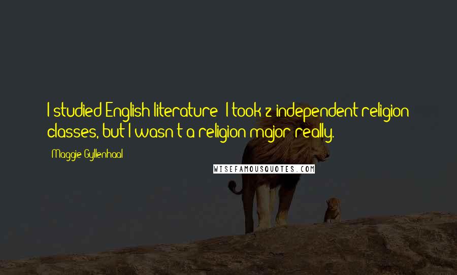 Maggie Gyllenhaal Quotes: I studied English literature; I took 2 independent religion classes, but I wasn't a religion major really.
