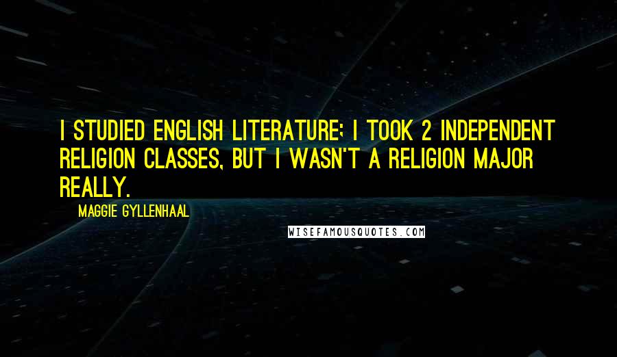 Maggie Gyllenhaal Quotes: I studied English literature; I took 2 independent religion classes, but I wasn't a religion major really.