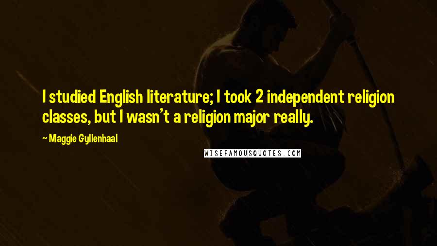 Maggie Gyllenhaal Quotes: I studied English literature; I took 2 independent religion classes, but I wasn't a religion major really.