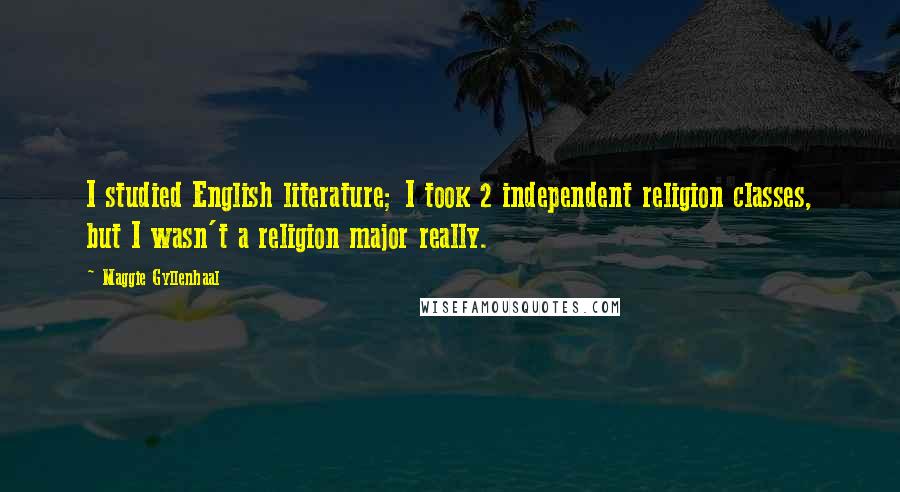 Maggie Gyllenhaal Quotes: I studied English literature; I took 2 independent religion classes, but I wasn't a religion major really.