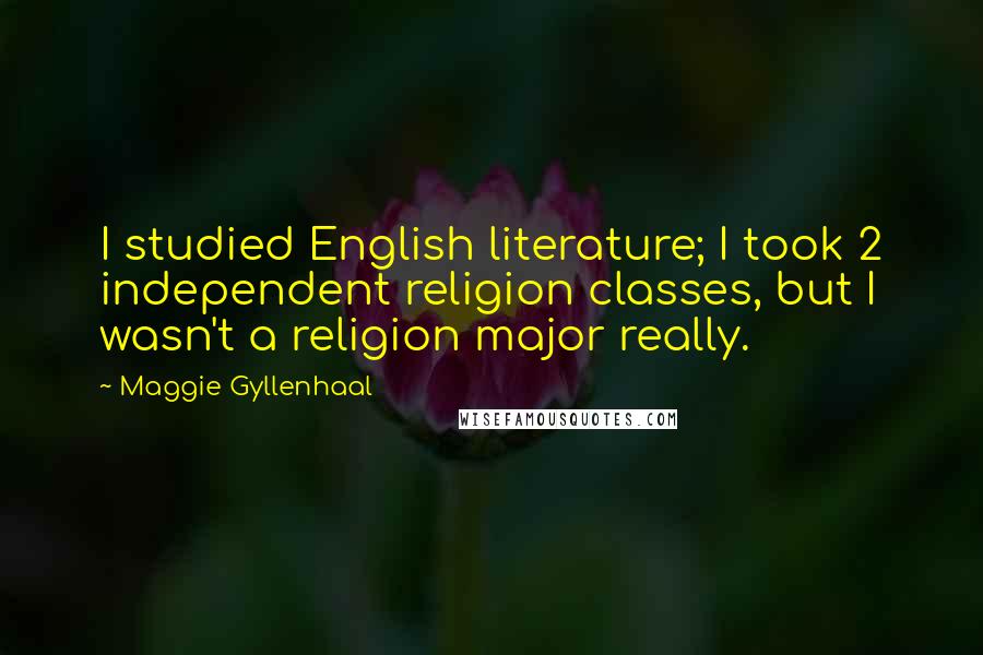 Maggie Gyllenhaal Quotes: I studied English literature; I took 2 independent religion classes, but I wasn't a religion major really.