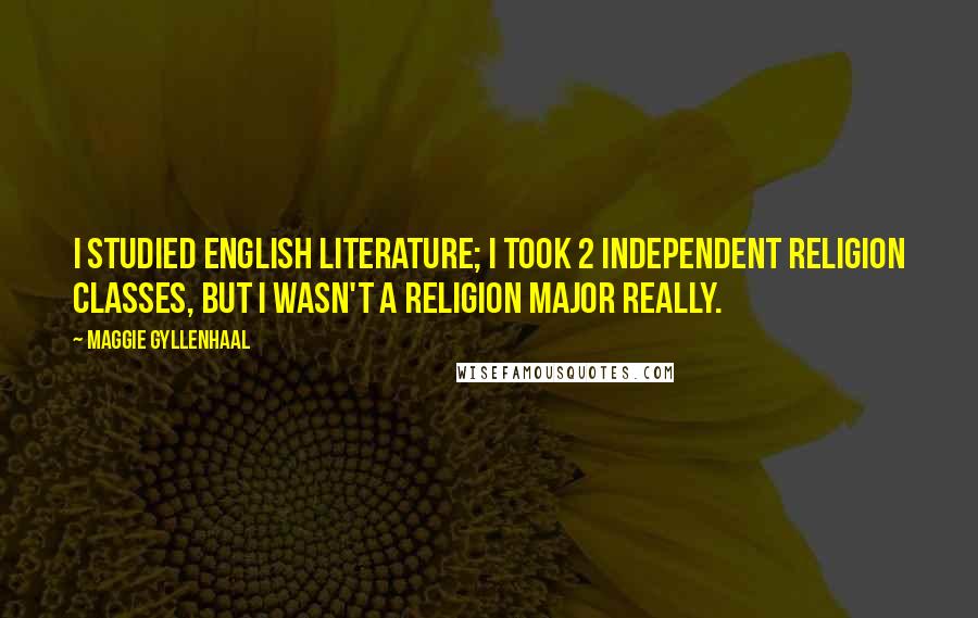 Maggie Gyllenhaal Quotes: I studied English literature; I took 2 independent religion classes, but I wasn't a religion major really.