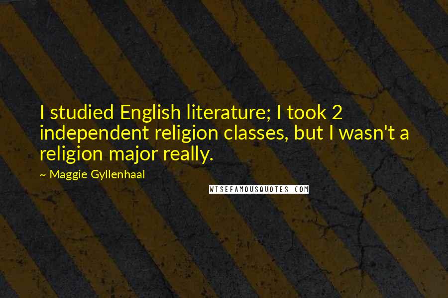 Maggie Gyllenhaal Quotes: I studied English literature; I took 2 independent religion classes, but I wasn't a religion major really.