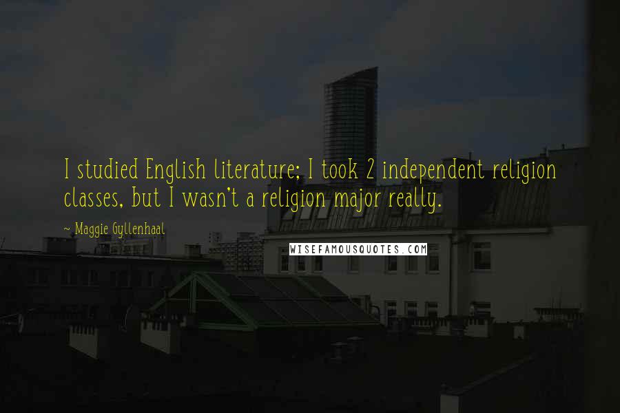 Maggie Gyllenhaal Quotes: I studied English literature; I took 2 independent religion classes, but I wasn't a religion major really.